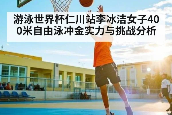 游泳世界杯仁川站李冰洁女子400米自由泳冲金实力与挑战分析