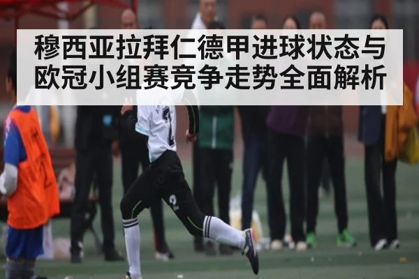 穆西亚拉拜仁德甲进球状态与欧冠小组赛竞争走势全面解析