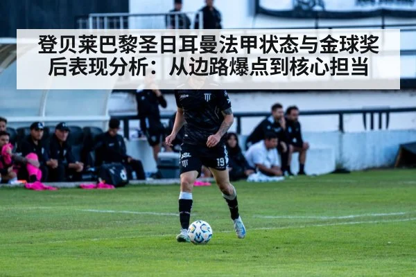 登贝莱巴黎圣日耳曼法甲状态与金球奖后表现分析：从边路爆点到核心担当