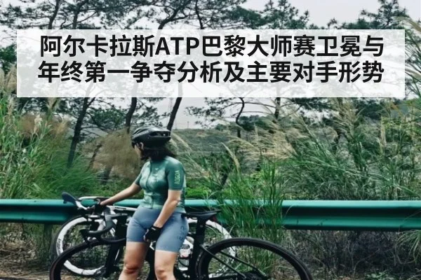 阿尔卡拉斯ATP巴黎大师赛卫冕与年终第一争夺分析及主要对手形势 | c7c7.app
