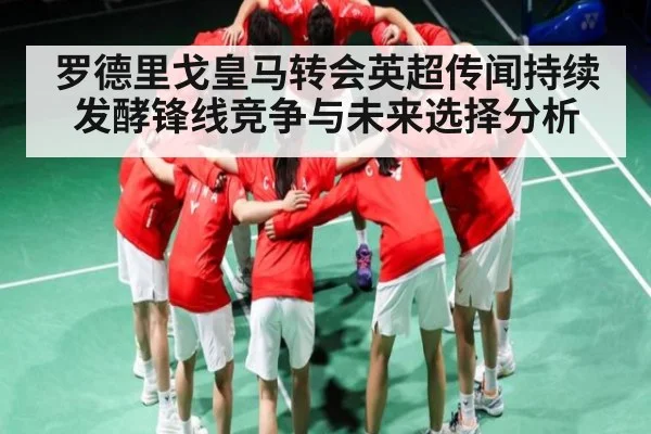 罗德里戈皇马转会英超传闻持续发酵锋线竞争与未来选择分析 - c7