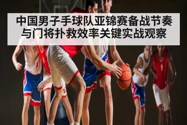 中国男子手球队亚锦赛备战节奏与门将扑救效率关键实战观察 - c7