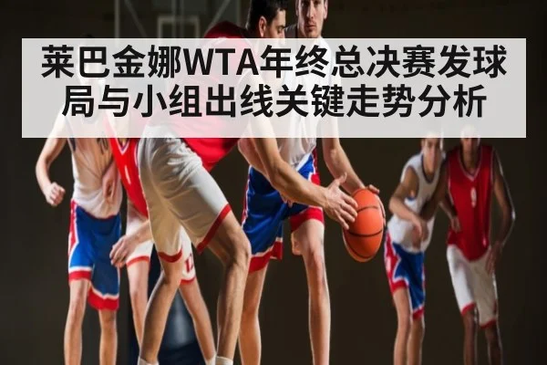 莱巴金娜WTA年终总决赛发球局与小组出线关键走势分析 - c7