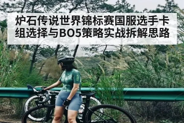 炉石传说世界锦标赛国服选手卡组选择与BO5策略实战拆解思路 - c7