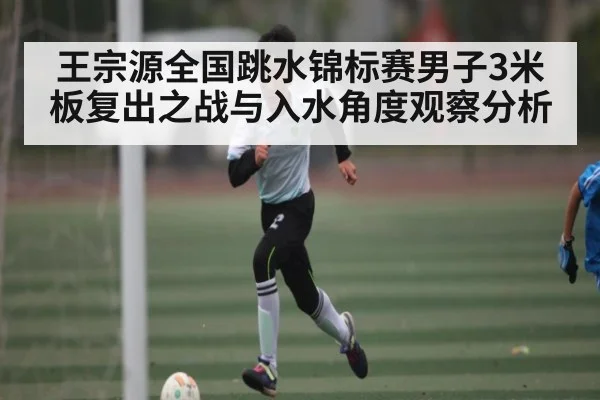 王宗源全国跳水锦标赛男子3米板复出之战与入水角度观察分析 - c7